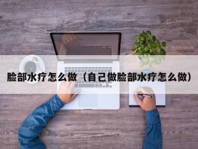 哈尔滨脸部水疗怎么做（自己做脸部水疗怎么做）