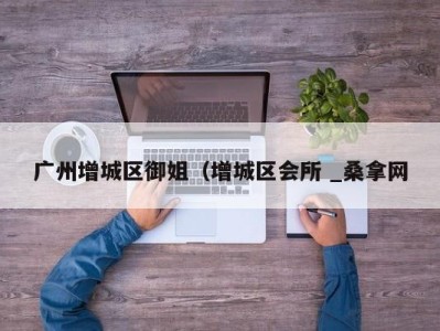 哈尔滨广州增城区御姐（增城区会所 _桑拿网