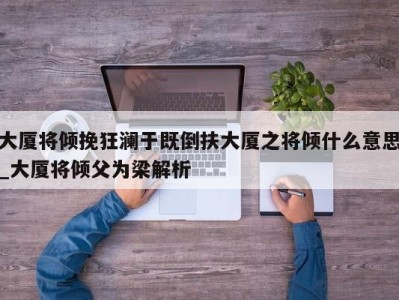 哈尔滨大厦将倾挽狂澜于既倒扶大厦之将倾什么意思_大厦将倾父为梁解析 