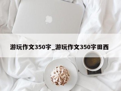 哈尔滨游玩作文350字_游玩作文350字田西 