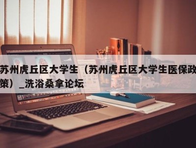 哈尔滨苏州虎丘区大学生（苏州虎丘区大学生医保政策）_洗浴桑拿论坛