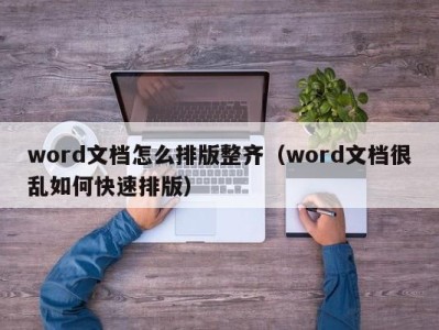 哈尔滨word文档怎么排版整齐（word文档很乱如何快速排版）