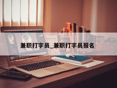 哈尔滨兼职打字员_兼职打字员报名 