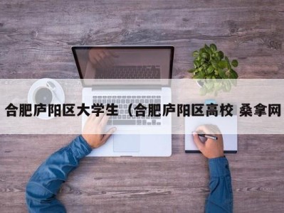 哈尔滨合肥庐阳区大学生（合肥庐阳区高校 桑拿网