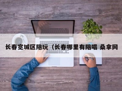 哈尔滨长春宽城区陪玩（长春哪里有陪唱 桑拿网