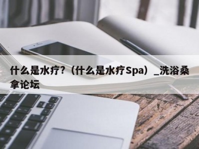 哈尔滨什么是水疗?（什么是水疗Spa）_洗浴桑拿论坛