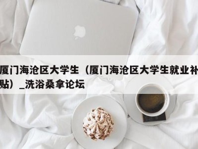 哈尔滨厦门海沧区大学生（厦门海沧区大学生就业补贴）_洗浴桑拿论坛