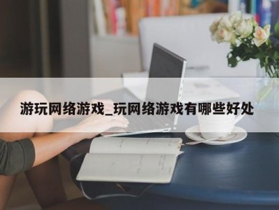 哈尔滨游玩网络游戏_玩网络游戏有哪些好处 