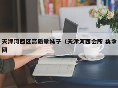 哈尔滨天津河西区高质量妹子（天津河西会所 桑拿网