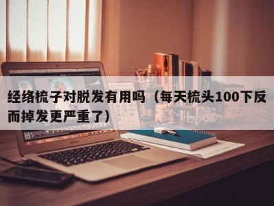 哈尔滨经络梳子对脱发有用吗（每天梳头100下反而掉发更严重了）