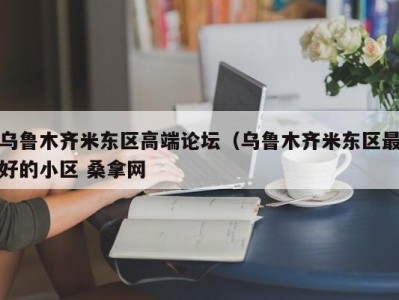 哈尔滨乌鲁木齐米东区高端论坛（乌鲁木齐米东区最好的小区 桑拿网