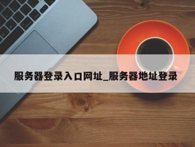 哈尔滨服务器登录入口网址_服务器地址登录 