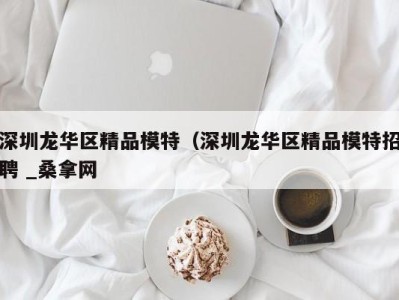 哈尔滨深圳龙华区精品模特（深圳龙华区精品模特招聘 _桑拿网