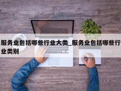 哈尔滨服务业包括哪些行业大类_服务业包括哪些行业类别 