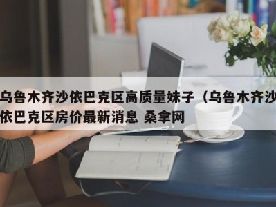 哈尔滨乌鲁木齐沙依巴克区高质量妹子（乌鲁木齐沙依巴克区房价最新消息 桑拿网