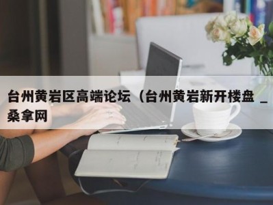 哈尔滨台州黄岩区高端论坛（台州黄岩新开楼盘 _桑拿网