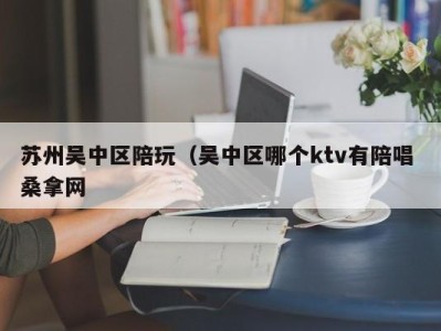 哈尔滨苏州吴中区陪玩（吴中区哪个ktv有陪唱 桑拿网