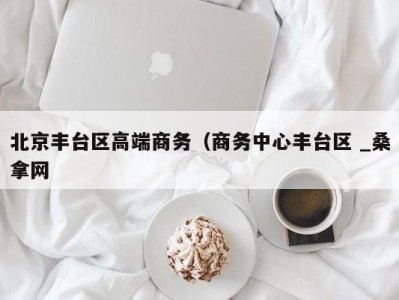 哈尔滨北京丰台区高端商务（商务中心丰台区 _桑拿网