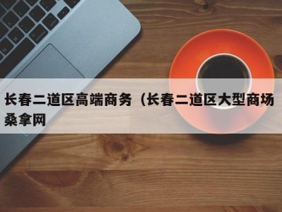 哈尔滨长春二道区高端商务（长春二道区大型商场 桑拿网