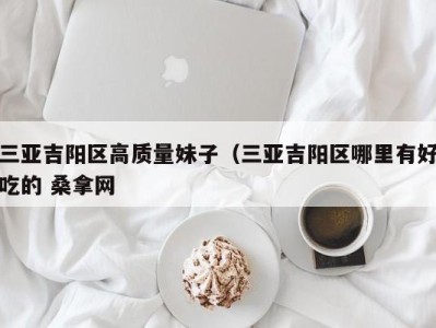 哈尔滨三亚吉阳区高质量妹子（三亚吉阳区哪里有好吃的 桑拿网