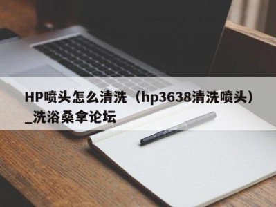 哈尔滨HP喷头怎么清洗（hp3638清洗喷头）_洗浴桑拿论坛