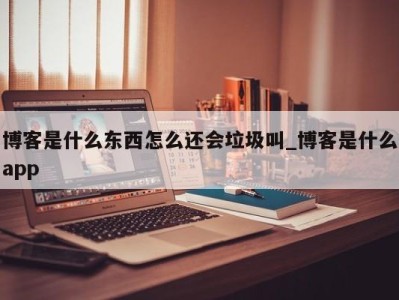 哈尔滨博客是什么东西怎么还会垃圾叫_博客是什么app 