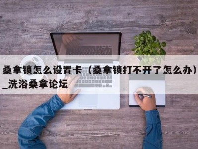 哈尔滨桑拿锁怎么设置卡（桑拿锁打不开了怎么办）_洗浴桑拿论坛