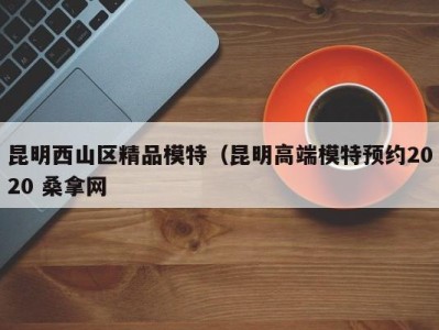 哈尔滨昆明西山区精品模特（昆明高端模特预约2020 桑拿网