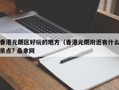 哈尔滨香港元朗区好玩的地方（香港元朗附近有什么景点? 桑拿网