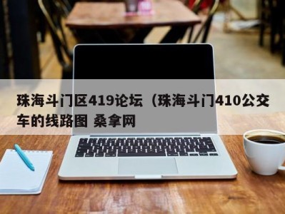 哈尔滨珠海斗门区419论坛（珠海斗门410公交车的线路图 桑拿网