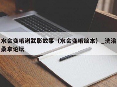 哈尔滨水会变哦谢武彰故事（水会变哦绘本）_洗浴桑拿论坛