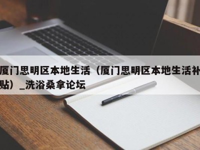 哈尔滨厦门思明区本地生活（厦门思明区本地生活补贴）_洗浴桑拿论坛