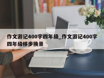 哈尔滨作文游记400字四年级_作文游记400字四年级移步换景 