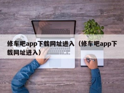 哈尔滨修车吧app下载网址进入（修车吧app下载网址进入）