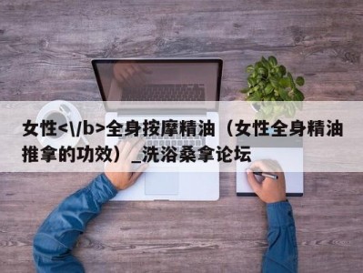 哈尔滨女性全身按摩精油（女性全身精油推拿的功效）_洗浴桑拿论坛