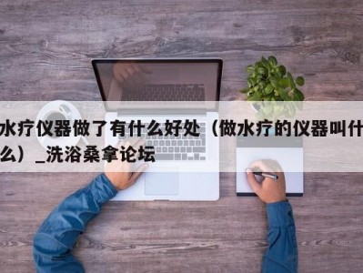 哈尔滨水疗仪器做了有什么好处（做水疗的仪器叫什么）_洗浴桑拿论坛