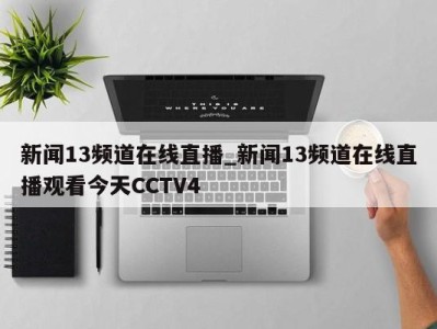 哈尔滨新闻13频道在线直播_新闻13频道在线直播观看今天CCTV4 