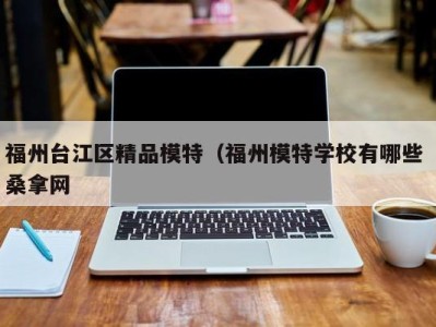 哈尔滨福州台江区精品模特（福州模特学校有哪些 桑拿网