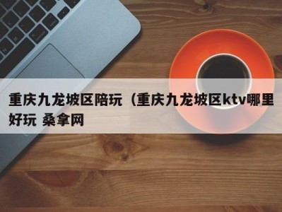 哈尔滨重庆九龙坡区陪玩（重庆九龙坡区ktv哪里好玩 桑拿网