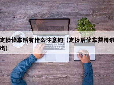 哈尔滨定损修车后有什么注意的（定损后修车费用谁出）