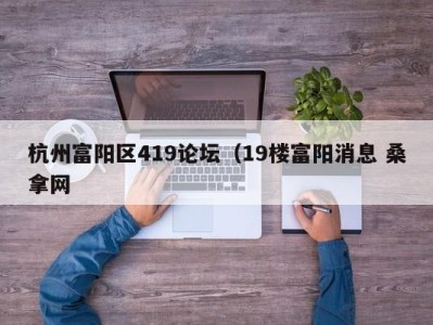 哈尔滨杭州富阳区419论坛（19楼富阳消息 桑拿网