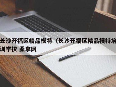 哈尔滨长沙开福区精品模特（长沙开福区精品模特培训学校 桑拿网