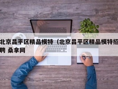 哈尔滨北京昌平区精品模特（北京昌平区精品模特招聘 桑拿网