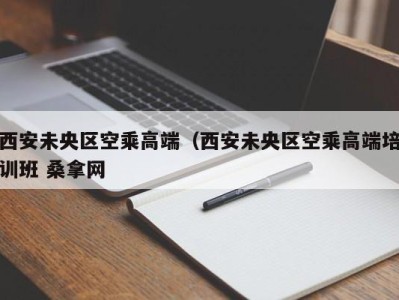 哈尔滨西安未央区空乘高端（西安未央区空乘高端培训班 桑拿网