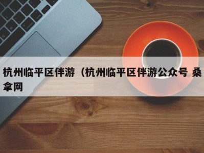 哈尔滨杭州临平区伴游（杭州临平区伴游公众号 桑拿网