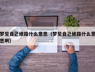 哈尔滨梦见自己修路什么意思（梦见自己修路什么意思啊）