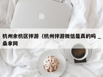 哈尔滨杭州余杭区伴游（杭州伴游微信是真的吗 _桑拿网