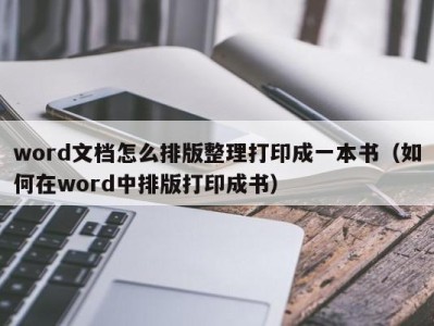 哈尔滨word文档怎么排版整理打印成一本书（如何在word中排版打印成书）