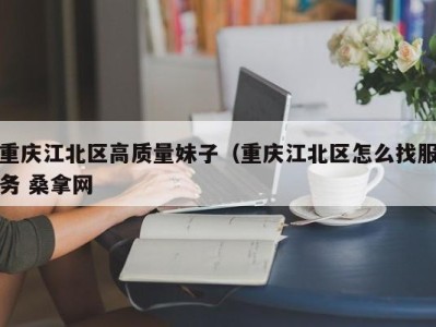 哈尔滨重庆江北区高质量妹子（重庆江北区怎么找服务 桑拿网