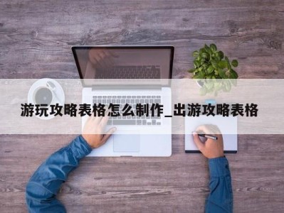 哈尔滨游玩攻略表格怎么制作_出游攻略表格 